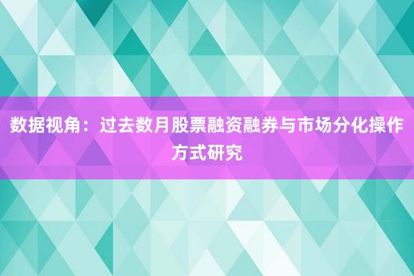 数据视角：过去数月股票融资融券与市场分化操作方式研究
