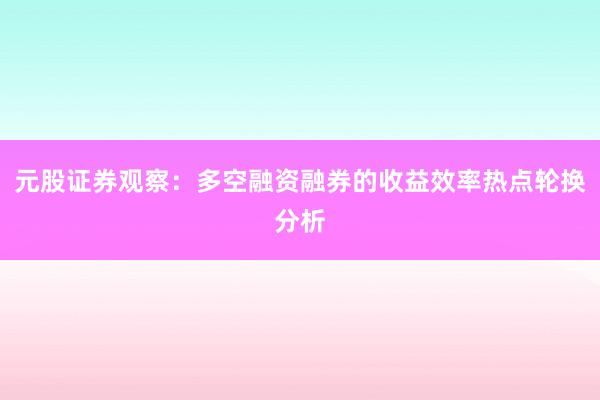 元股证券观察：多空融资融券的收益效率热点轮换分析