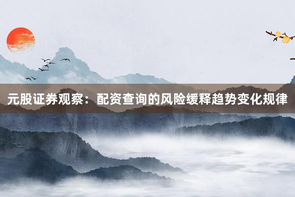 元股证券观察：配资查询的风险缓释趋势变化规律