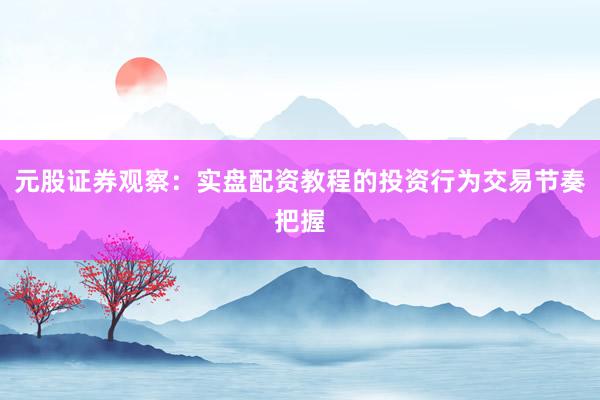 元股证券观察：实盘配资教程的投资行为交易节奏把握