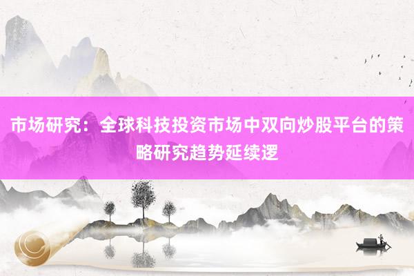 市场研究：全球科技投资市场中双向炒股平台的策略研究趋势延续逻