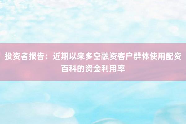 投资者报告：近期以来多空融资客户群体使用配资百科的资金利用率