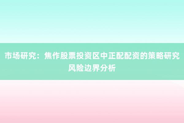 市场研究：焦作股票投资区中正配配资的策略研究风险边界分析