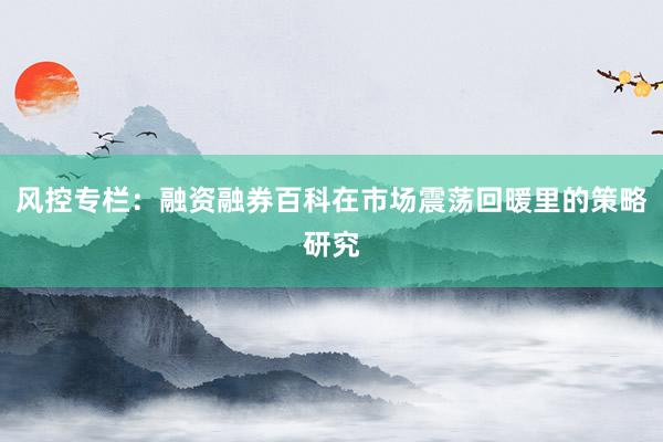 风控专栏：融资融券百科在市场震荡回暖里的策略研究