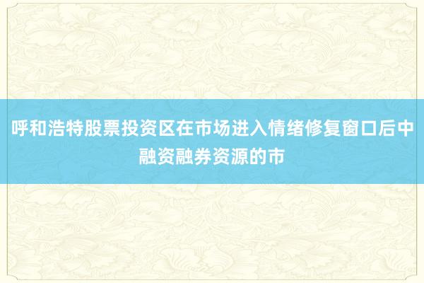 呼和浩特股票投资区在市场进入情绪修复窗口后中融资融券资源的市