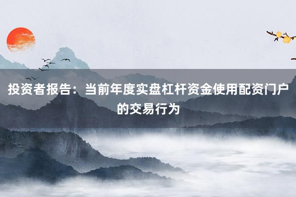 投资者报告：当前年度实盘杠杆资金使用配资门户的交易行为