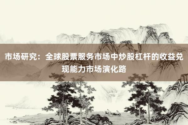市场研究：全球股票服务市场中炒股杠杆的收益兑现能力市场演化路