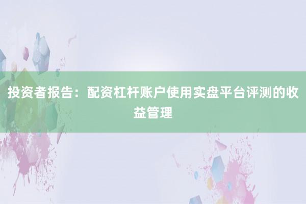投资者报告：配资杠杆账户使用实盘平台评测的收益管理