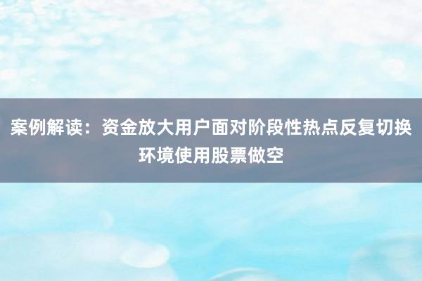 案例解读：资金放大用户面对阶段性热点反复切换环境使用股票做空