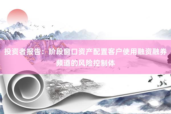 投资者报告：阶段窗口资产配置客户使用融资融券频道的风险控制体