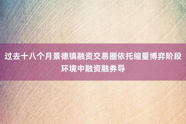过去十八个月景德镇融资交易圈依托缩量博弈阶段环境中融资融券导