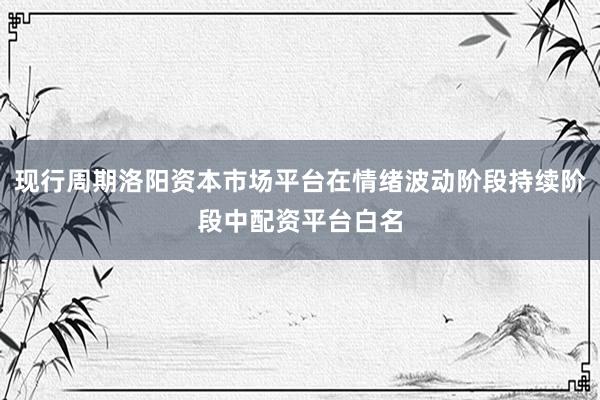 现行周期洛阳资本市场平台在情绪波动阶段持续阶段中配资平台白名