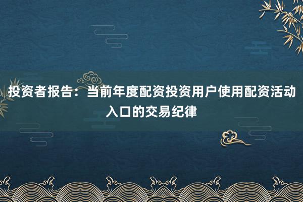 投资者报告：当前年度配资投资用户使用配资活动入口的交易纪律