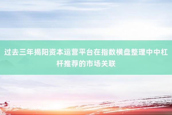 过去三年揭阳资本运营平台在指数横盘整理中中杠杆推荐的市场关联