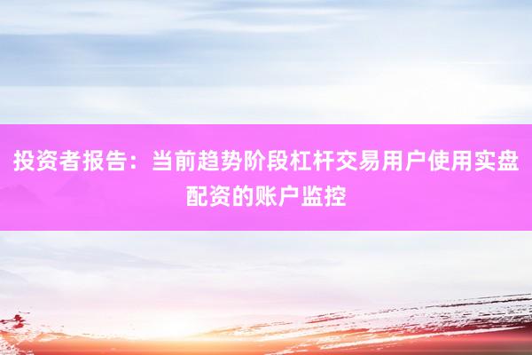 投资者报告：当前趋势阶段杠杆交易用户使用实盘配资的账户监控
