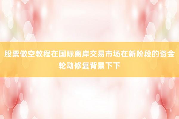 股票做空教程在国际离岸交易市场在新阶段的资金轮动修复背景下下