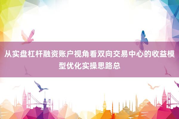 从实盘杠杆融资账户视角看双向交易中心的收益模型优化实操思路总