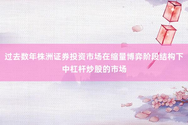 过去数年株洲证券投资市场在缩量博弈阶段结构下中杠杆炒股的市场