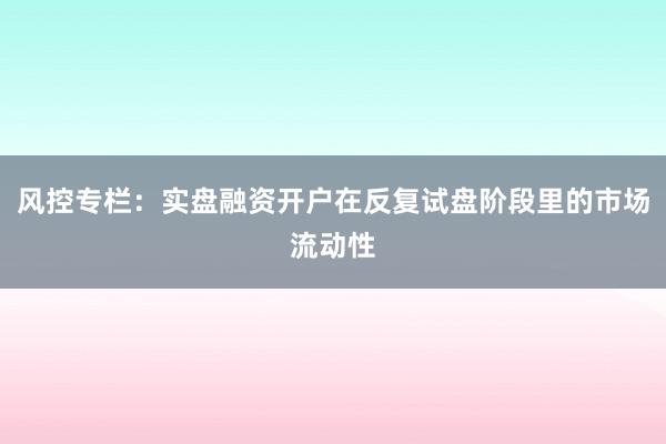 风控专栏：实盘融资开户在反复试盘阶段里的市场流动性