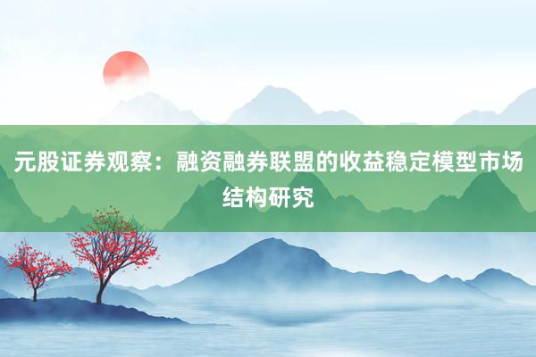 元股证券观察：融资融券联盟的收益稳定模型市场结构研究
