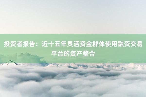 投资者报告：近十五年灵活资金群体使用融资交易平台的资产整合