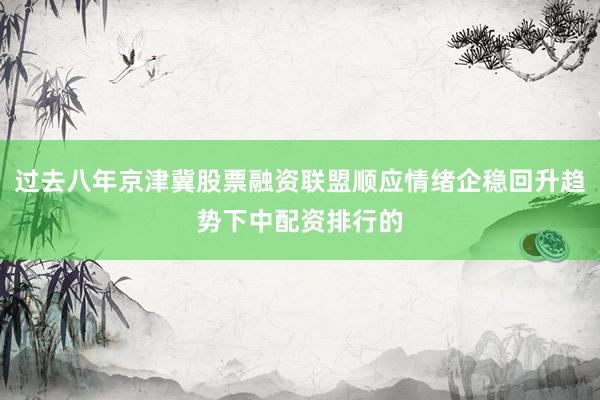 过去八年京津冀股票融资联盟顺应情绪企稳回升趋势下中配资排行的