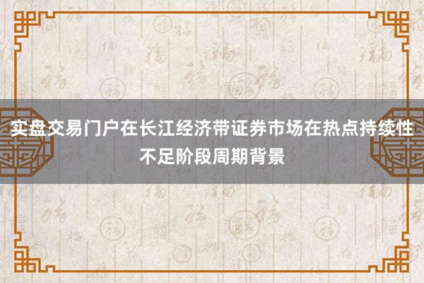 实盘交易门户在长江经济带证券市场在热点持续性不足阶段周期背景