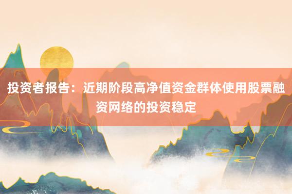 投资者报告：近期阶段高净值资金群体使用股票融资网络的投资稳定