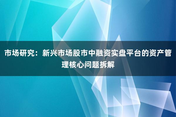市场研究：新兴市场股市中融资实盘平台的资产管理核心问题拆解