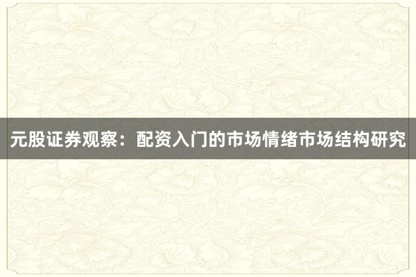 元股证券观察：配资入门的市场情绪市场结构研究