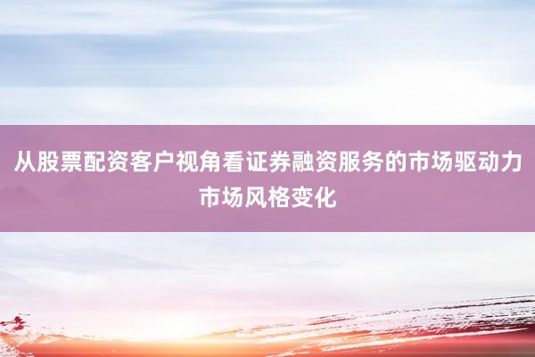 从股票配资客户视角看证券融资服务的市场驱动力市场风格变化