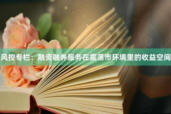 风控专栏：融资融券服务在震荡市环境里的收益空间