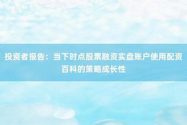 投资者报告：当下时点股票融资实盘账户使用配资百科的策略成长性