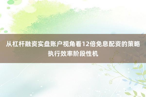 从杠杆融资实盘账户视角看12倍免息配资的策略执行效率阶段性机