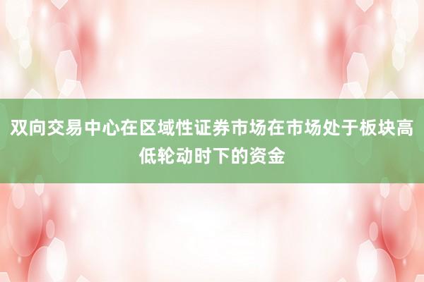 双向交易中心在区域性证券市场在市场处于板块高低轮动时下的资金