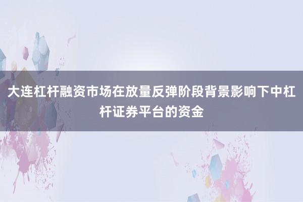 大连杠杆融资市场在放量反弹阶段背景影响下中杠杆证券平台的资金