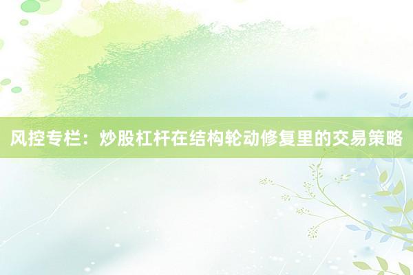风控专栏：炒股杠杆在结构轮动修复里的交易策略