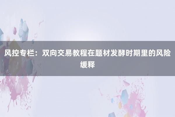 风控专栏：双向交易教程在题材发酵时期里的风险缓释
