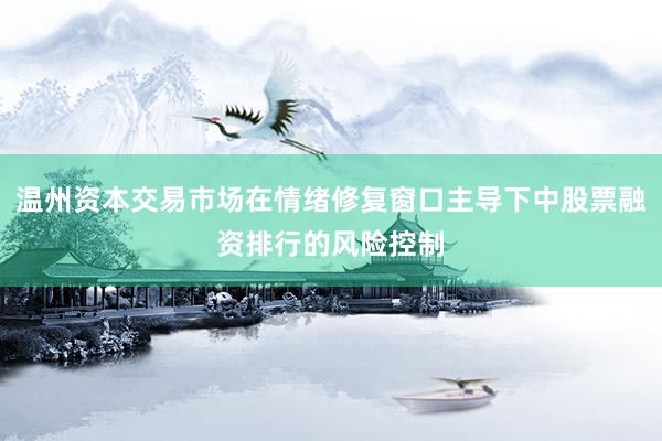 温州资本交易市场在情绪修复窗口主导下中股票融资排行的风险控制