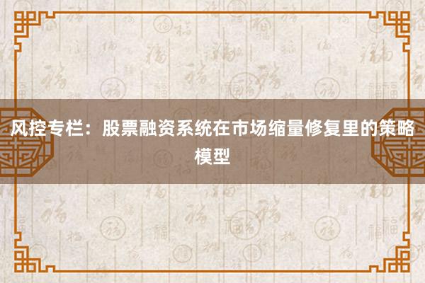 风控专栏：股票融资系统在市场缩量修复里的策略模型