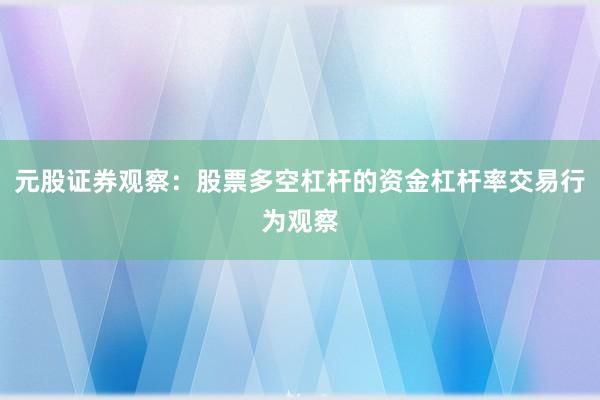 元股证券观察：股票多空杠杆的资金杠杆率交易行为观察