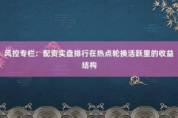 风控专栏：配资实盘排行在热点轮换活跃里的收益结构