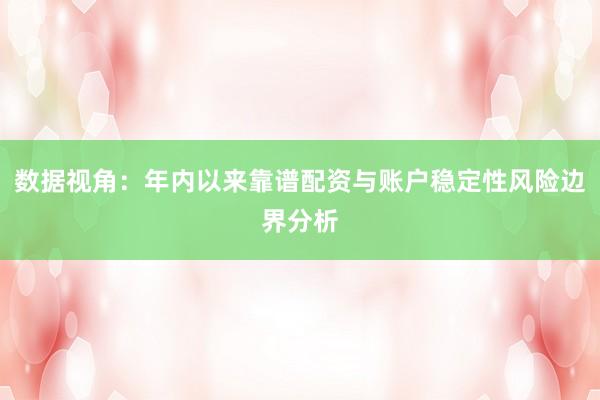 数据视角：年内以来靠谱配资与账户稳定性风险边界分析