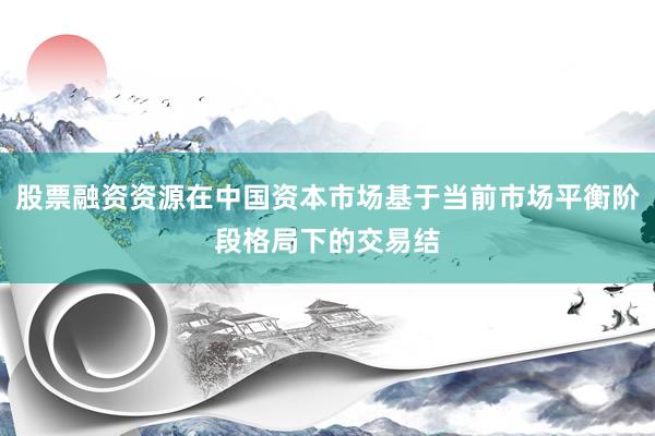股票融资资源在中国资本市场基于当前市场平衡阶段格局下的交易结