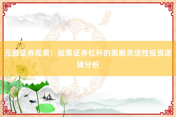 元股证券观察：股票证券杠杆的策略灵活性投资逻辑分析