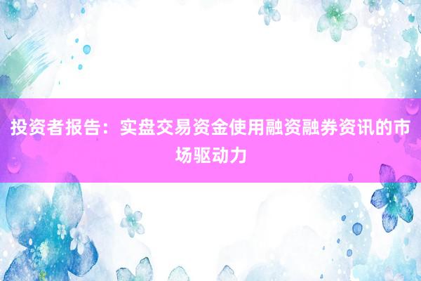 投资者报告：实盘交易资金使用融资融券资讯的市场驱动力