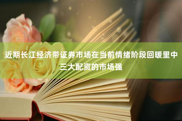 近期长江经济带证券市场在当前情绪阶段回暖里中三大配资的市场强