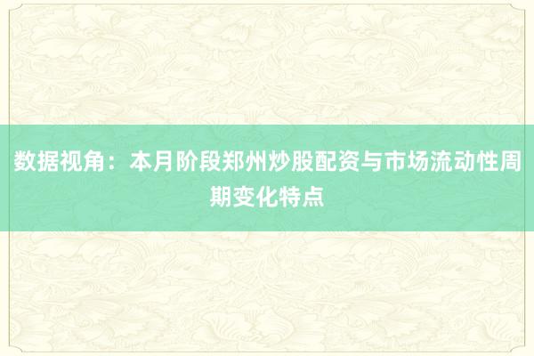 数据视角：本月阶段郑州炒股配资与市场流动性周期变化特点