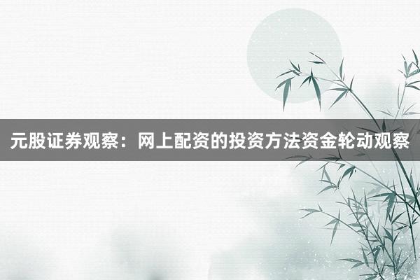 元股证券观察：网上配资的投资方法资金轮动观察