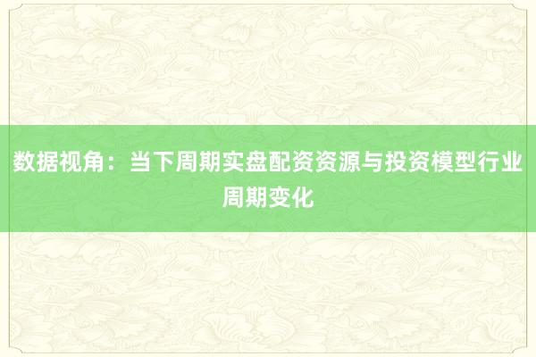 数据视角：当下周期实盘配资资源与投资模型行业周期变化